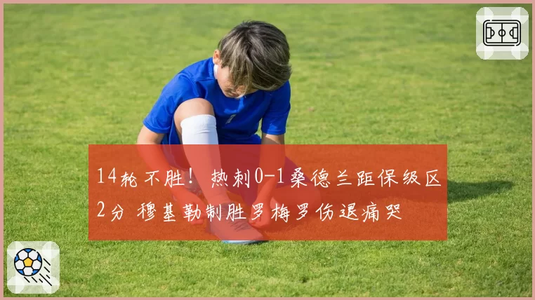 14轮不胜！热刺0-1桑德兰距保级区2分 穆基勒制胜罗梅罗伤退痛哭