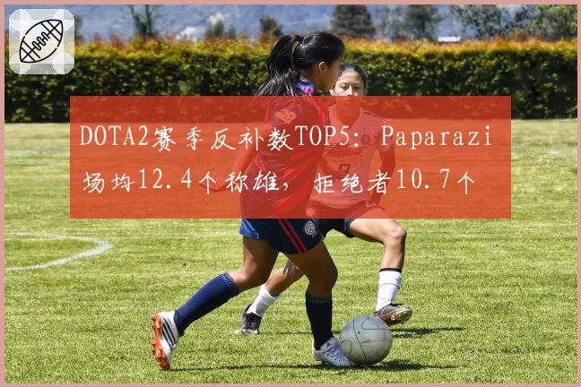 DOTA2赛季反补数TOP5:Paparazi 场均12.4个称雄,拒绝者10.7个
