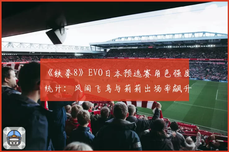 《铁拳8》EVO日本预选赛角色强度统计：风间飞鸟与莉莉出场率飙升