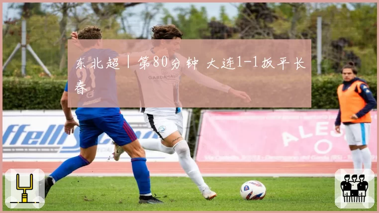 东北超|第80分钟 大连1-1扳平长春