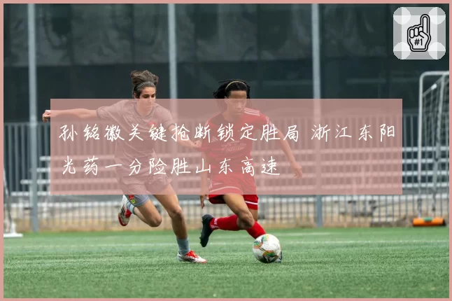 孙铭徽关键抢断锁定胜局 浙江东阳光药一分险胜山东高速