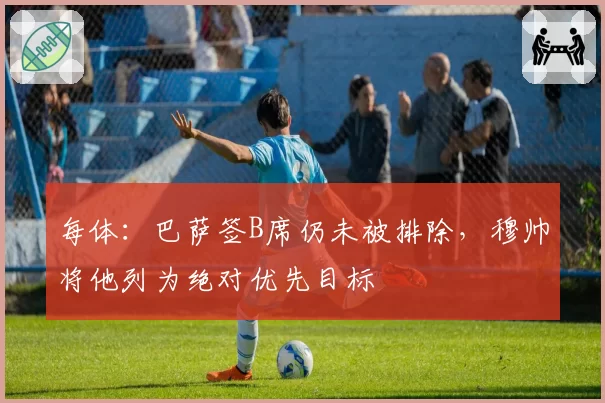 每体:巴萨签B席仍未被排除,穆帅将他列为绝对优先目标