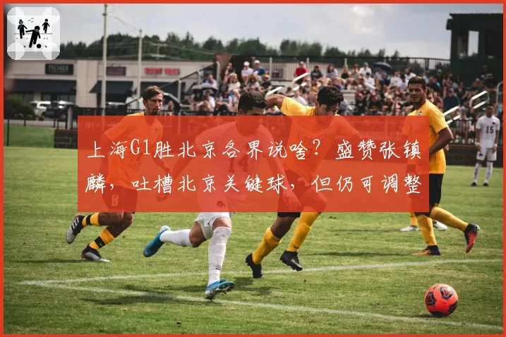 上海G1胜北京各界说啥？盛赞张镇麟，吐槽北京关键球，但仍可调整