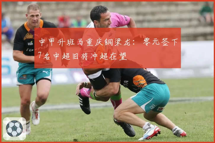 中甲升班马重庆铜梁龙:零元签下7名中超旧将冲超在望