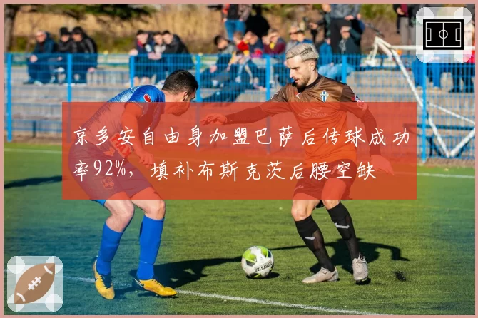 京多安自由身加盟巴萨后传球成功率92%，填补布斯克茨后腰空缺