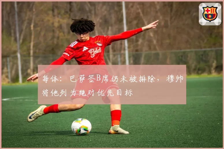 每体：巴萨签B席仍未被排除，穆帅将他列为绝对优先目标