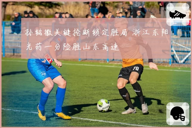 孙铭徽关键抢断锁定胜局 浙江东阳光药一分险胜山东高速