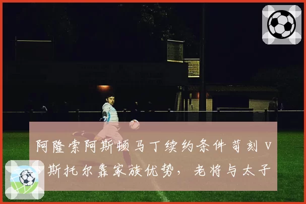 阿隆索阿斯顿马丁续约条件苛刻 vs 斯托尔靠家族优势，老将与太子待遇对比