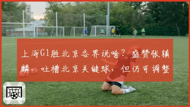 上海G1胜北京各界说啥？盛赞张镇麟，吐槽北京关键球，但仍可调整