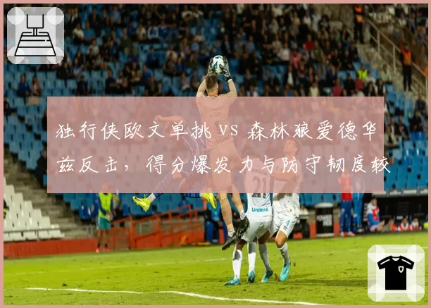 独行侠欧文单挑 vs 森林狼爱德华兹反击，得分爆发力与防守韧度较量