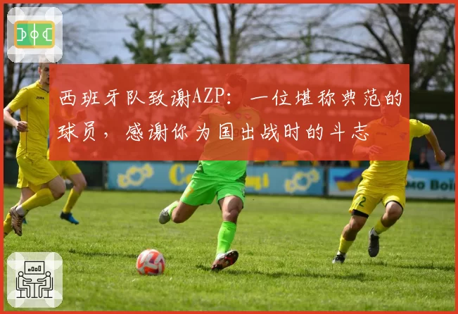 西班牙队致谢AZP:一位堪称典范的球员,感谢你为国出战时的斗志