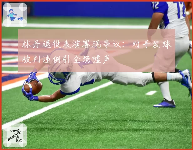 林丹退役表演赛现争议:对手发球被判违例引全场嘘声