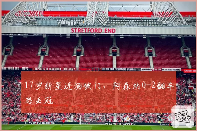 17岁新星连场破门，阿森纳0-2翻车恐丢冠