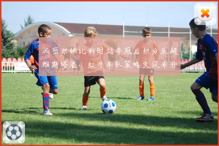 汉密尔顿比利时站夺冠后积分反超维斯塔潘，红牛车队策略失误率升至18%