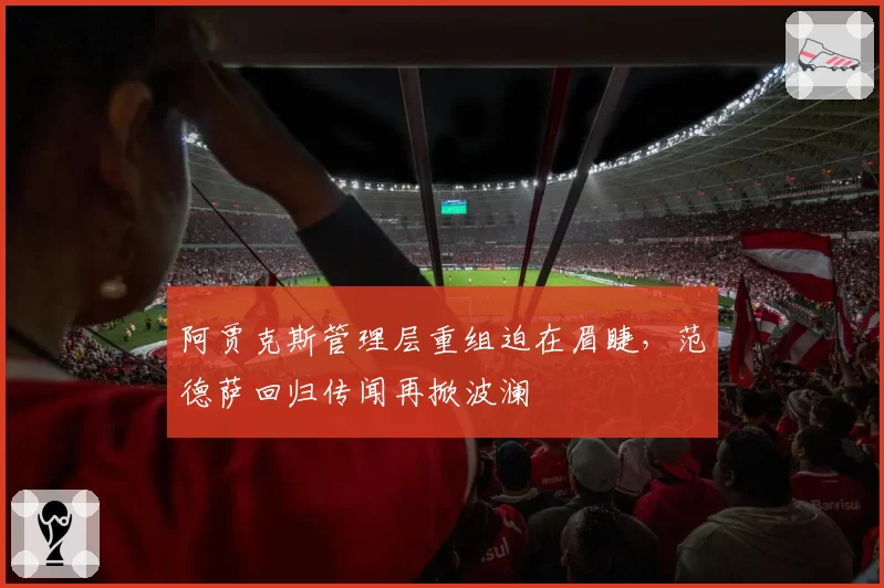 阿贾克斯管理层重组迫在眉睫，范德萨回归传闻再掀波澜