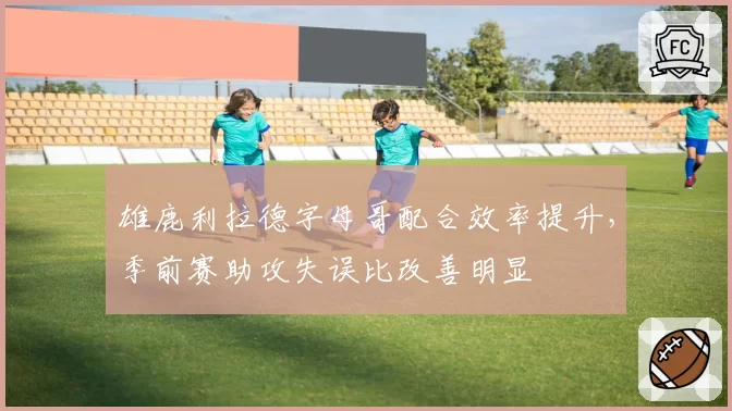 雄鹿利拉德字母哥配合效率提升，季前赛助攻失误比改善明显