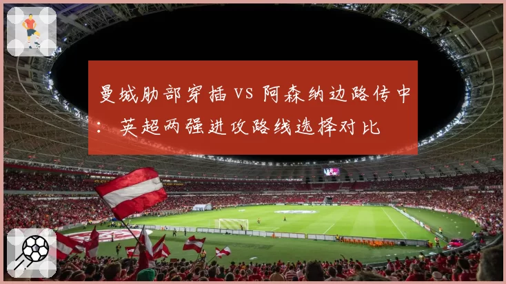 曼城肋部穿插 vs 阿森纳边路传中：英超两强进攻路线选择对比